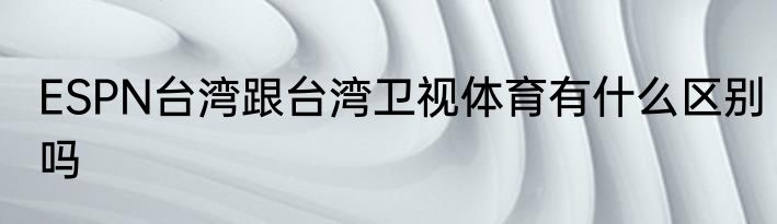 ESPN台湾跟台湾卫视体育有什么区别吗