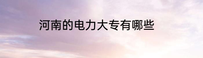 河南的电力大专有哪些