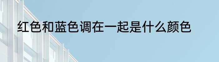 红色和蓝色调在一起是什么颜色