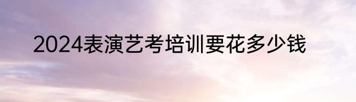 2024表演艺考培训要花多少钱