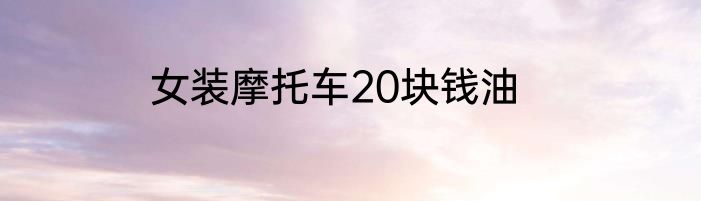 女装摩托车20块钱油