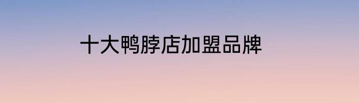 十大鸭脖店加盟品牌