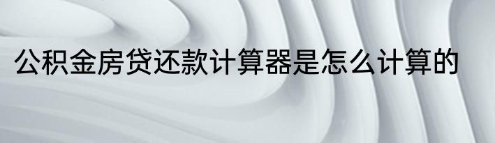 公积金房贷还款计算器是怎么计算的