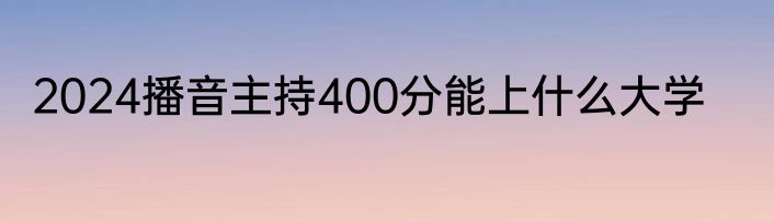 2024播音主持400分能上什么大学