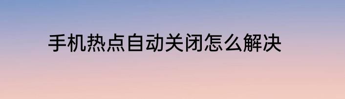 手机热点自动关闭怎么解决