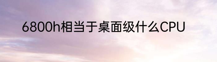 6800h相当于桌面级什么CPU
