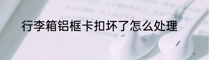 行李箱铝框卡扣坏了怎么处理