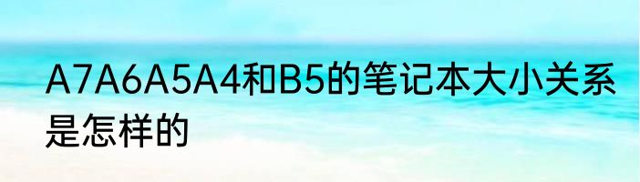 A7A6A5A4和B5的笔记本大小关系是怎样的