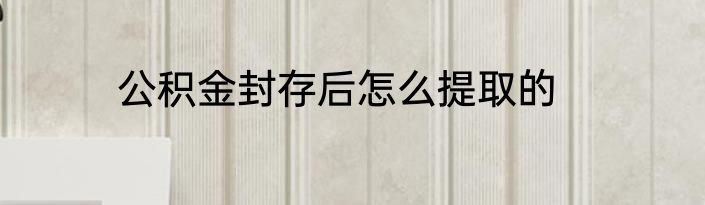 公积金封存后怎么提取的