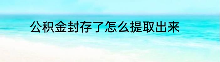 公积金封存了怎么提取出来