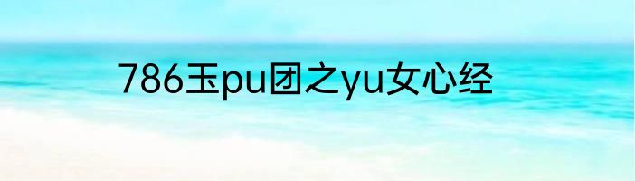 786玉pu团之yu女心经