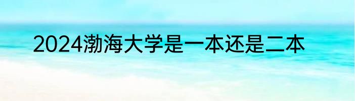 2024渤海大学是一本还是二本