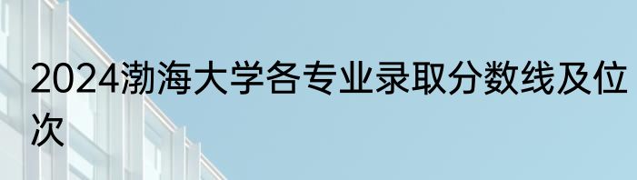 2024渤海大学各专业录取分数线及位次