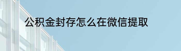公积金封存怎么在微信提取