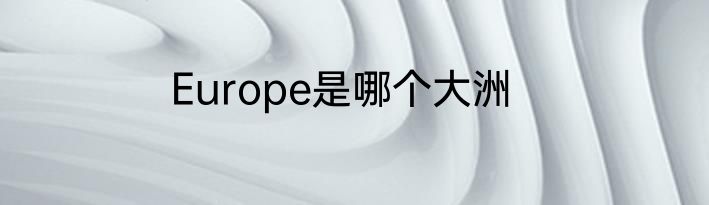 Europe是哪个大洲
