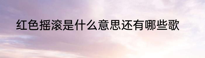 红色摇滚是什么意思还有哪些歌