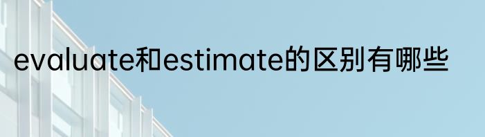 evaluate和estimate的区别有哪些
