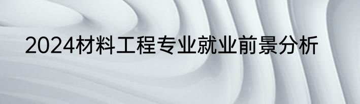2024材料工程专业就业前景分析