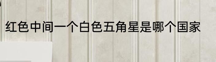 红色中间一个白色五角星是哪个国家