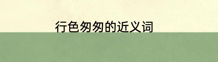 行色匆匆的近义词