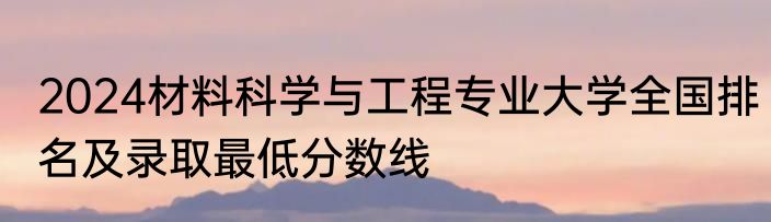 2024材料科学与工程专业大学全国排名及录取最低分数线