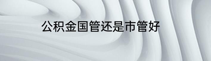公积金国管还是市管好