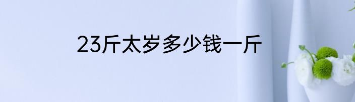 23斤太岁多少钱一斤