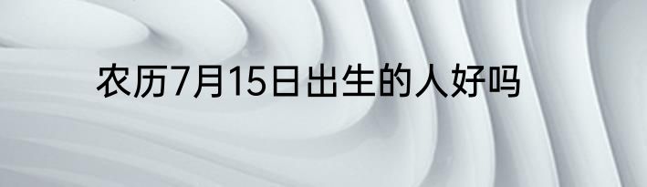 农历7月15日出生的人好吗