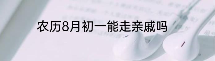 农历8月初一能走亲戚吗