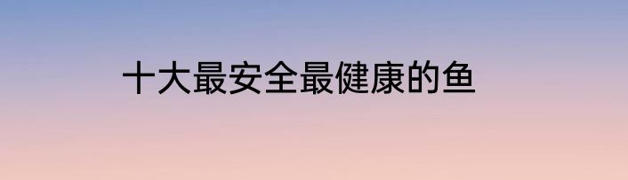 十大最安全最健康的鱼