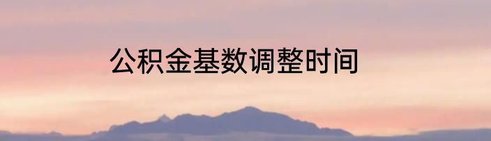 公积金基数调整时间