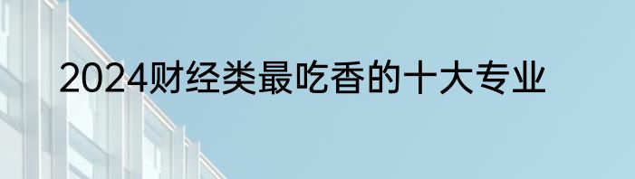 2024财经类最吃香的十大专业