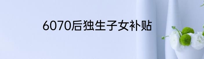 6070后独生子女补贴