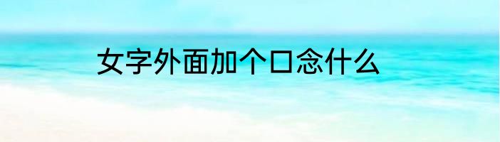 女字外面加个口念什么