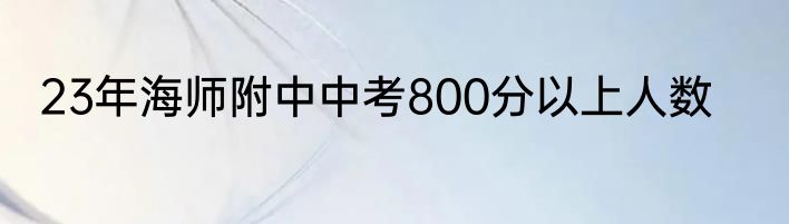 23年海师附中中考800分以上人数