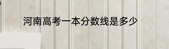 河南高考一本分数线是多少