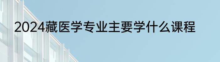 2024藏医学专业主要学什么课程
