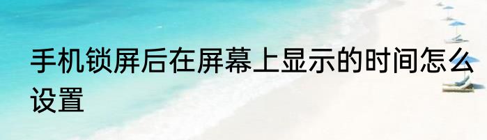 手机锁屏后在屏幕上显示的时间怎么设置