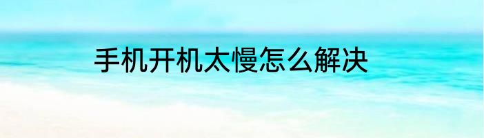 手机开机太慢怎么解决