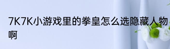 7K7K小游戏里的拳皇怎么选隐藏人物啊