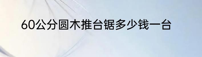 60公分圆木推台锯多少钱一台