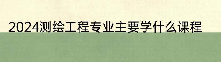 2024测绘工程专业主要学什么课程