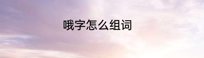 哦字怎么组词