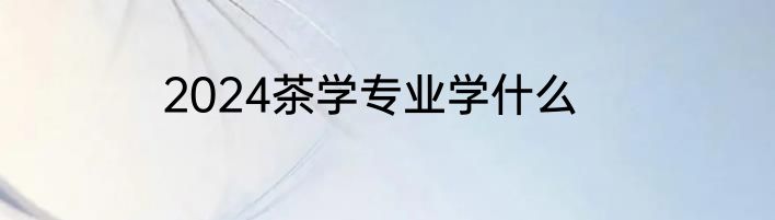 2024茶学专业学什么