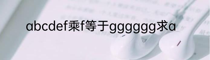 abcdef乘f等于gggggg求a