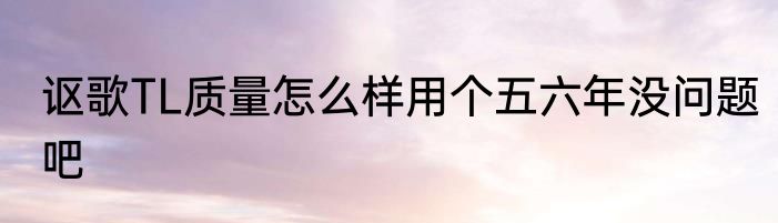 讴歌TL质量怎么样用个五六年没问题吧