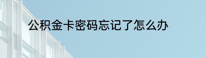 公积金卡密码忘记了怎么办
