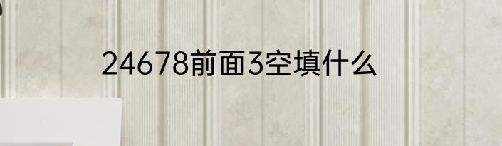 24678前面3空填什么