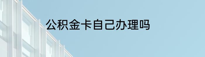 公积金卡自己办理吗