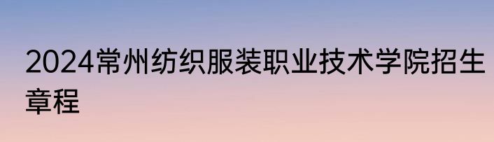 2024常州纺织服装职业技术学院招生章程